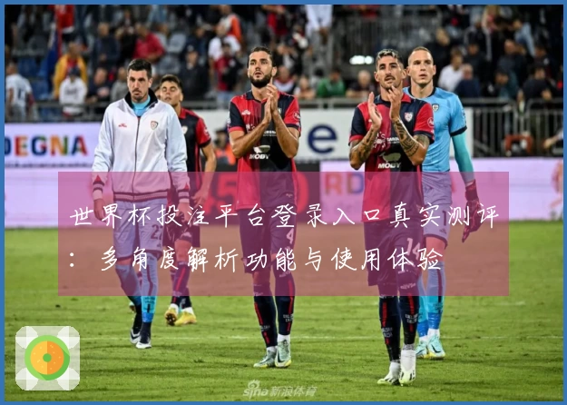 世界杯投注平台登录入口真实测评：多角度解析功能与使用体验