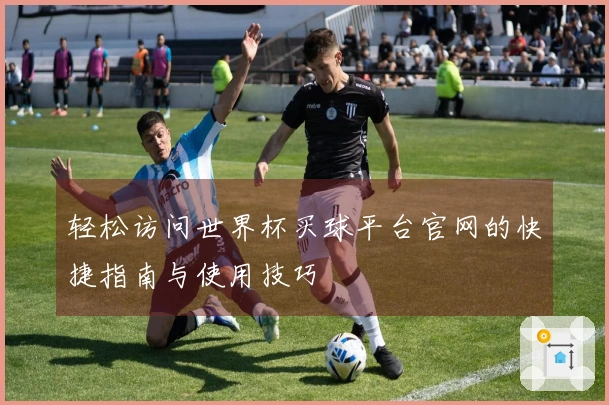 轻松访问世界杯买球平台官网的快捷指南与使用技巧