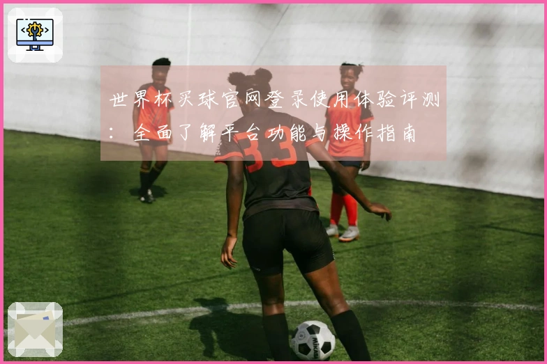 世界杯买球官网登录使用体验评测：全面了解平台功能与操作指南