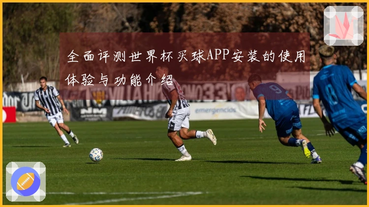 全面评测世界杯买球APP安装的使用体验与功能介绍
