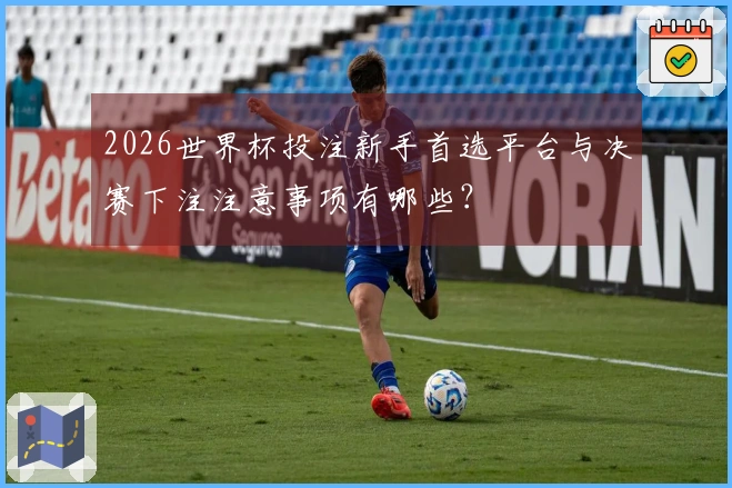 2026世界杯投注新手首选平台与决赛下注注意事项有哪些？