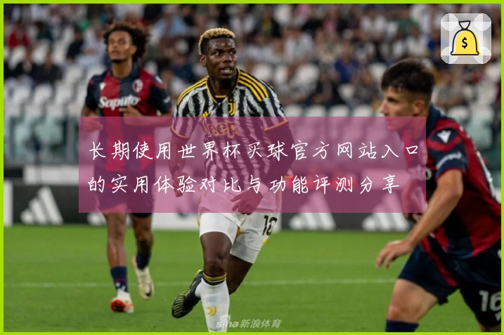 长期使用世界杯买球官方网站入口的实用体验对比与功能评测分享
