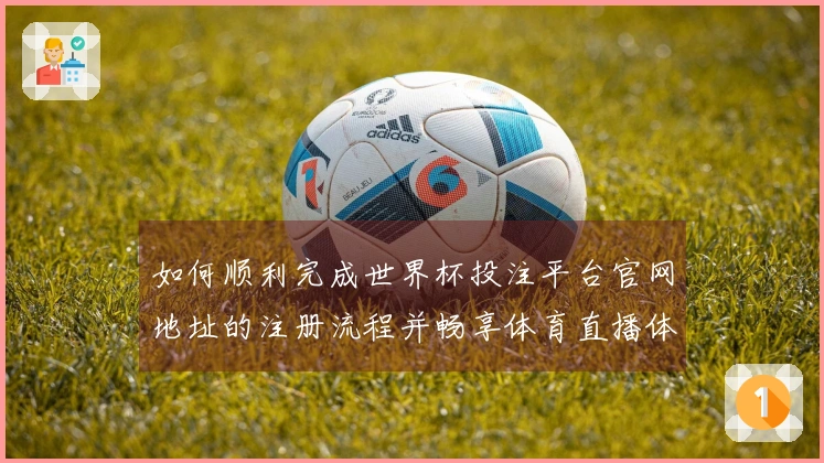 如何顺利完成世界杯投注平台官网地址的注册流程并畅享体育直播体验