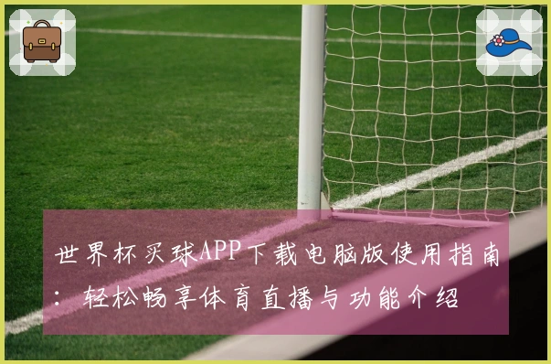 世界杯买球APP下载电脑版使用指南：轻松畅享体育直播与功能介绍