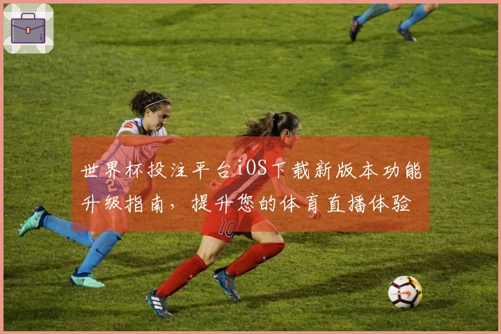 世界杯投注平台iOS下载新版本功能升级指南，提升您的体育直播体验