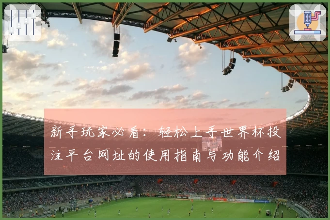 新手玩家必看：轻松上手世界杯投注平台网址的使用指南与功能介绍