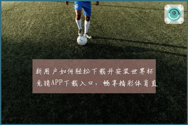 新用户如何轻松下载并安装世界杯竞猜APP下载入口，畅享精彩体育直播体验