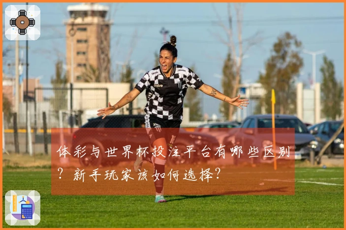 体彩与世界杯投注平台有哪些区别？新手玩家该如何选择？