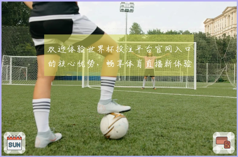 欢迎体验世界杯投注平台官网入口的核心优势，畅享体育直播新体验！