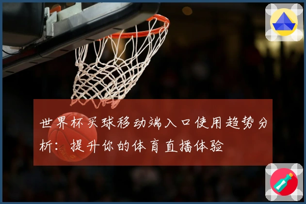世界杯买球移动端入口使用趋势分析：提升你的体育直播体验