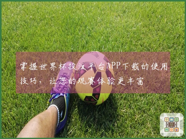 掌握世界杯投注平台APP下载的使用技巧，让您的观赛体验更丰富