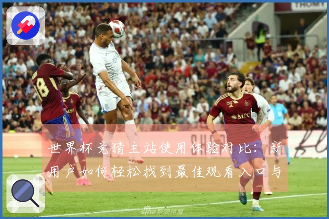 世界杯竞猜主站使用体验对比：新用户如何轻松找到最佳观看入口与功能介绍