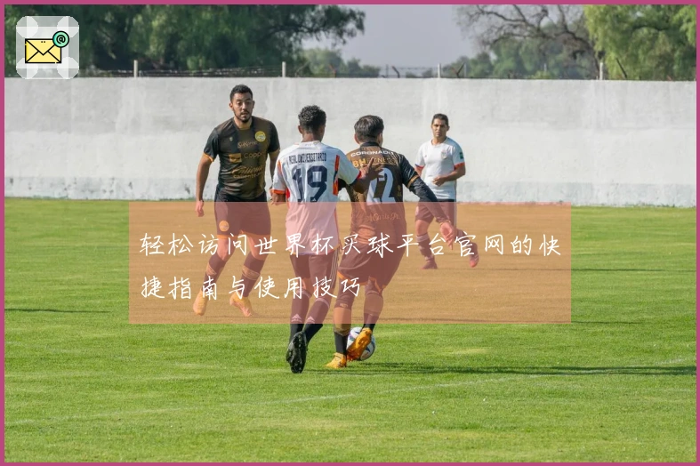 轻松访问世界杯买球平台官网的快捷指南与使用技巧