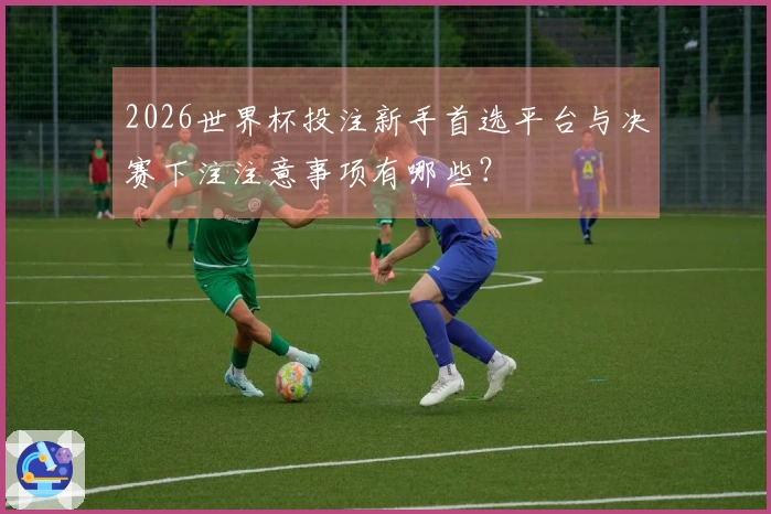 2026世界杯投注新手首选平台与决赛下注注意事项有哪些？