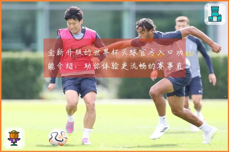 全新升级的世界杯买球官方入口功能介绍，助你体验更流畅的赛事直播服务