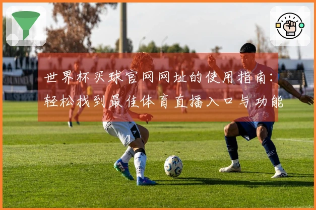 世界杯买球官网网址的使用指南：轻松找到最佳体育直播入口与功能介绍