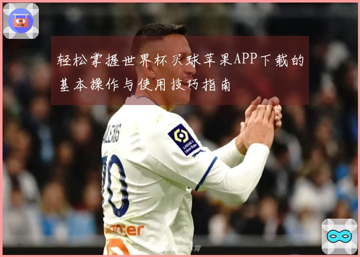 轻松掌握世界杯买球苹果APP下载的基本操作与使用技巧指南