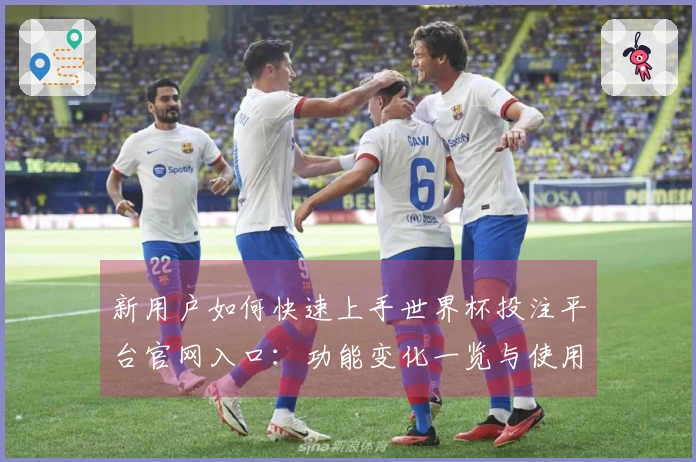 新用户如何快速上手世界杯投注平台官网入口：功能变化一览与使用体验分享