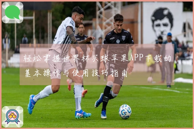 轻松掌握世界杯买球苹果APP下载的基本操作与使用技巧指南
