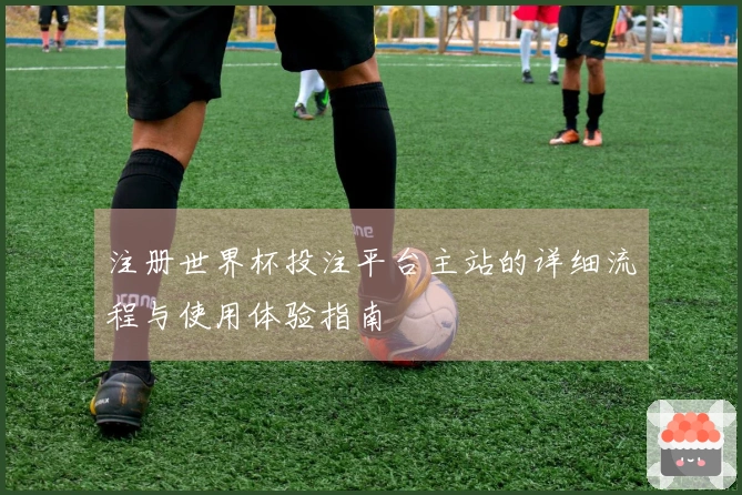 注册世界杯投注平台主站的详细流程与使用体验指南