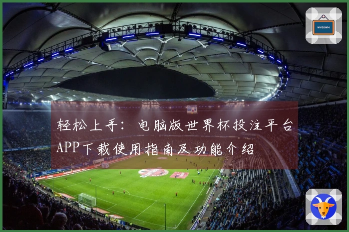 轻松上手：电脑版世界杯投注平台APP下载使用指南及功能介绍