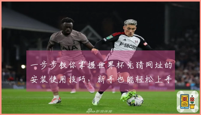 一步步教你掌握世界杯竞猜网址的安装使用技巧，新手也能轻松上手