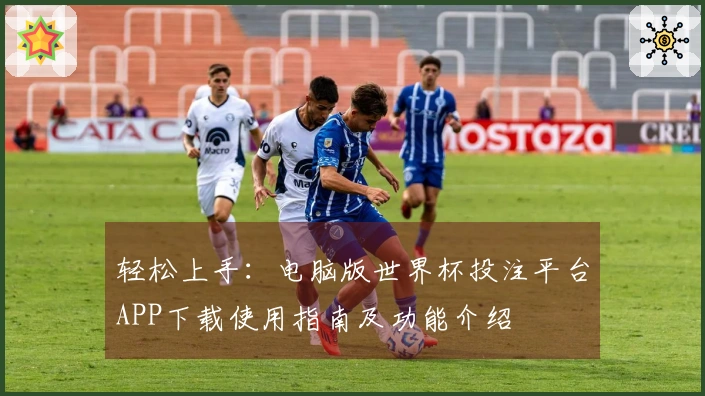 轻松上手：电脑版世界杯投注平台APP下载使用指南及功能介绍