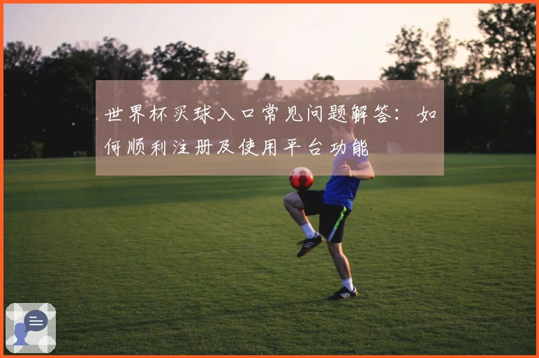 世界杯买球入口常见问题解答：如何顺利注册及使用平台功能