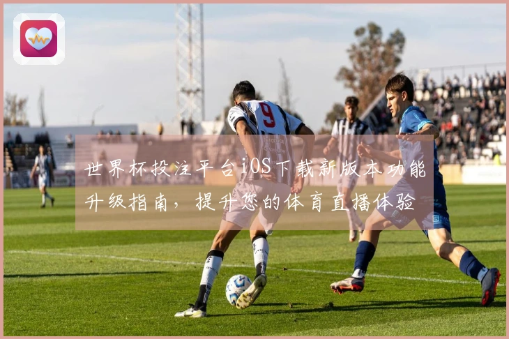 世界杯投注平台iOS下载新版本功能升级指南，提升您的体育直播体验