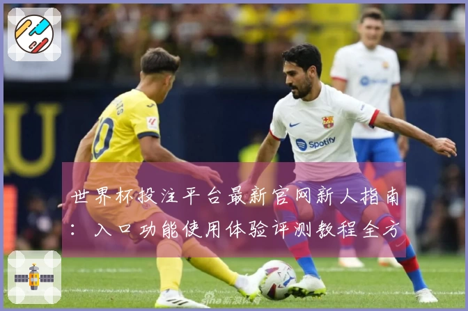 世界杯投注平台最新官网新人指南：入口功能使用体验评测教程全方位介绍