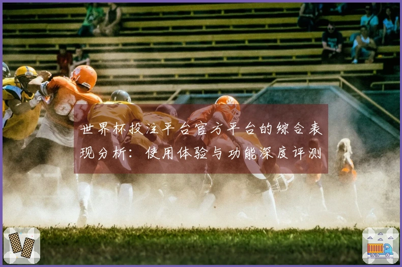 世界杯投注平台官方平台的综合表现分析：使用体验与功能深度评测