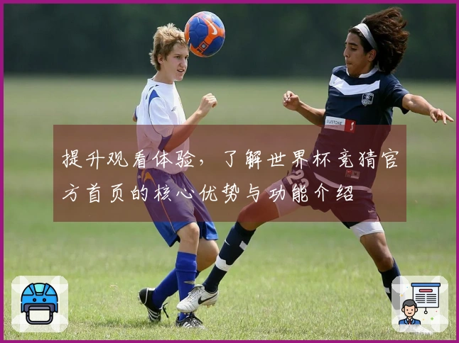 提升观看体验，了解世界杯竞猜官方首页的核心优势与功能介绍
