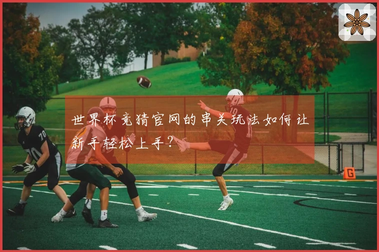 世界杯竞猜官网的串关玩法如何让新手轻松上手？