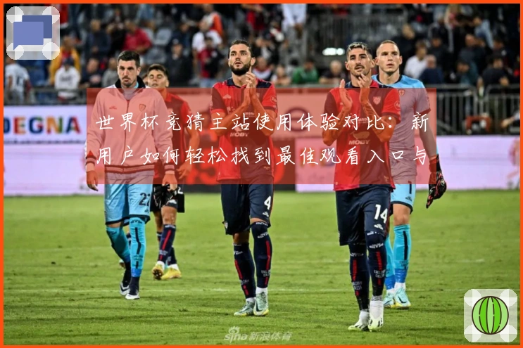 世界杯竞猜主站使用体验对比：新用户如何轻松找到最佳观看入口与功能介绍
