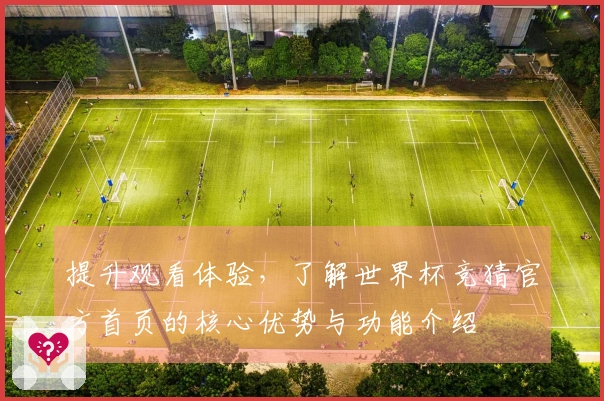 提升观看体验，了解世界杯竞猜官方首页的核心优势与功能介绍