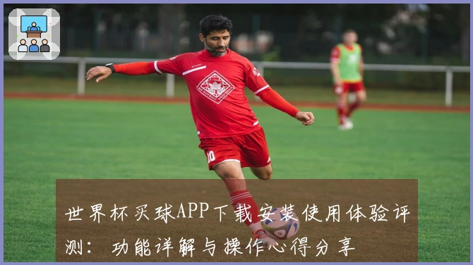 世界杯买球APP下载安装使用体验评测：功能详解与操作心得分享