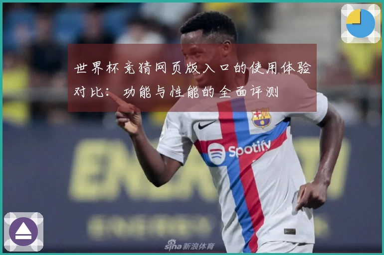 世界杯竞猜网页版入口的使用体验对比:功能与性能的全面评测