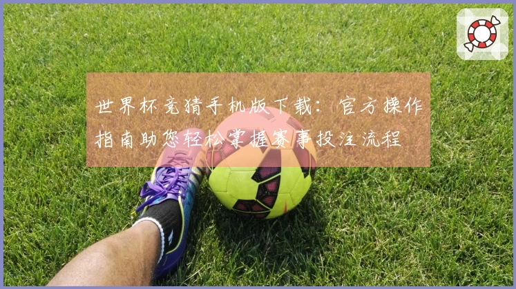 世界杯竞猜手机版下载：官方操作指南助您轻松掌握赛事投注流程